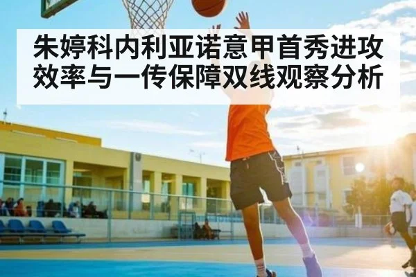 朱婷科内利亚诺意甲首秀进攻效率与一传保障双线观察分析
