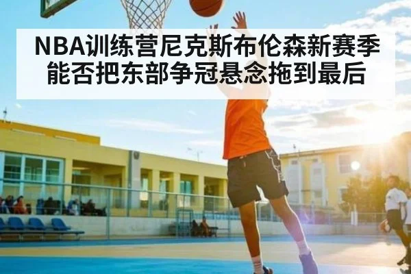 NBA训练营尼克斯布伦森新赛季能否把东部争冠悬念拖到最后