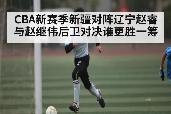 CBA新赛季新疆对阵辽宁赵睿与赵继伟后卫对决谁更胜一筹