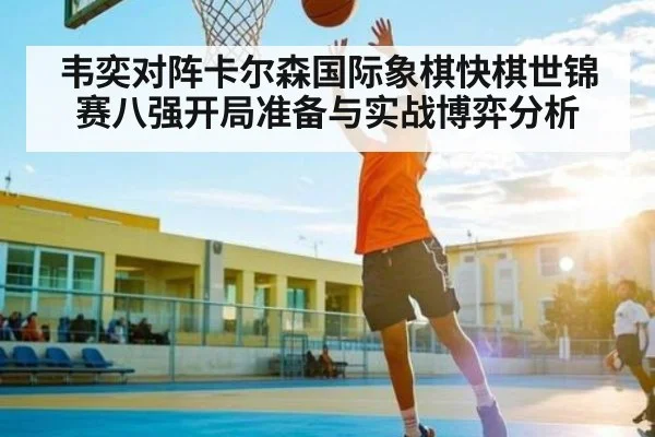 韦奕对阵卡尔森国际象棋快棋世锦赛八强开局准备与实战博弈分析